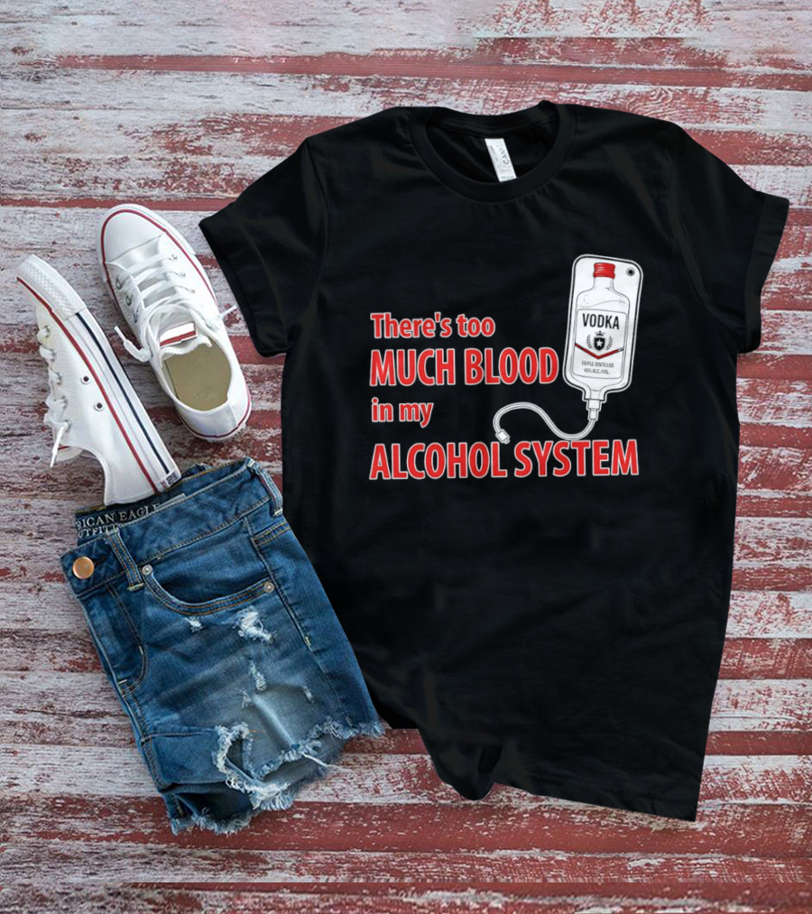 There's Too Much Blood In My Alcohol System Vodka T-Shirt