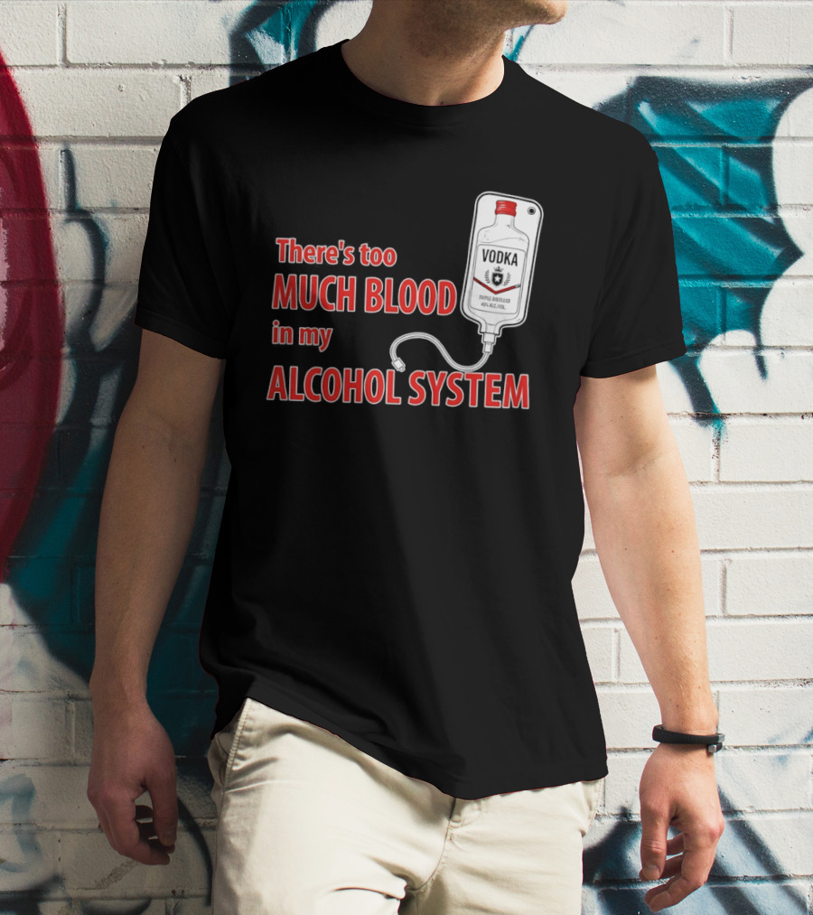 There's Too Much Blood In My Alcohol System Vodka T-Shirt