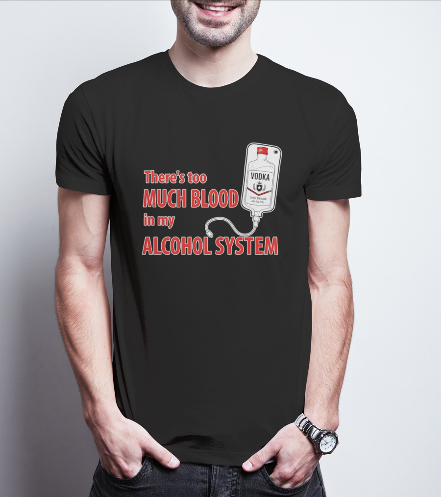 There's Too Much Blood In My Alcohol System Vodka T-Shirt