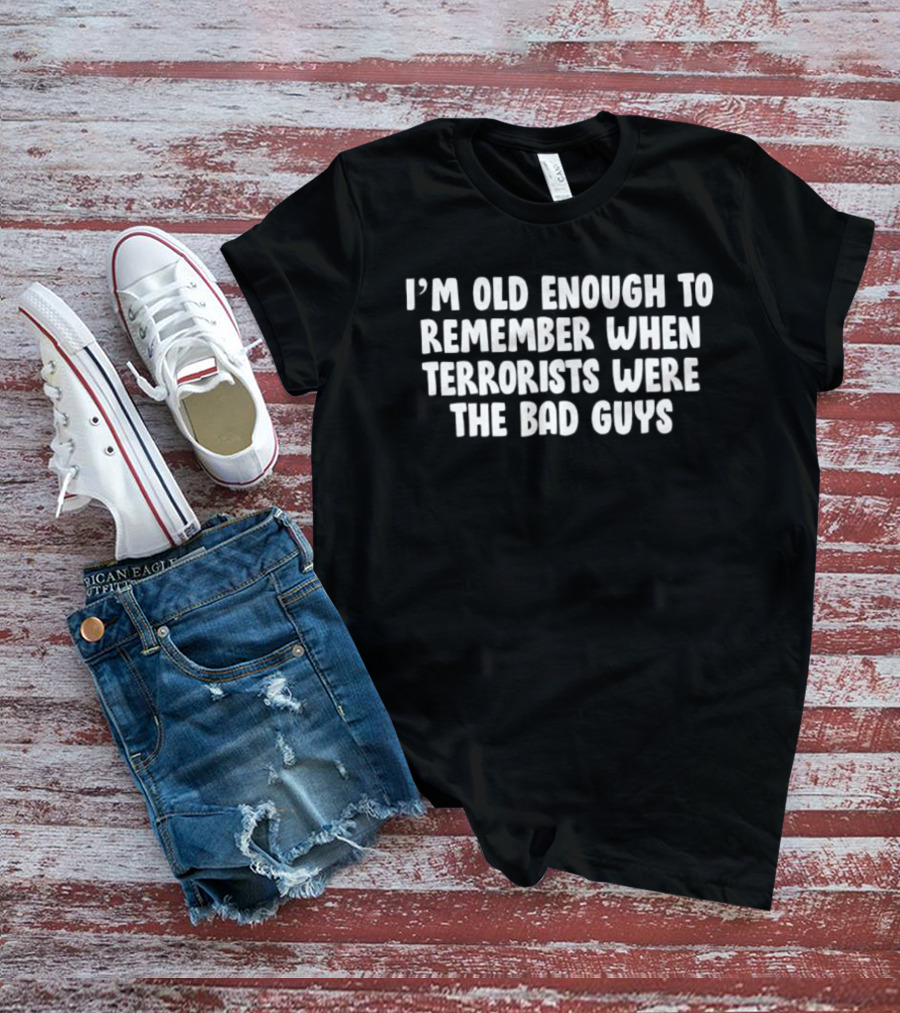 I'm Old Enough To Remember When Terrorists Were The Bad Guys T-Shirt