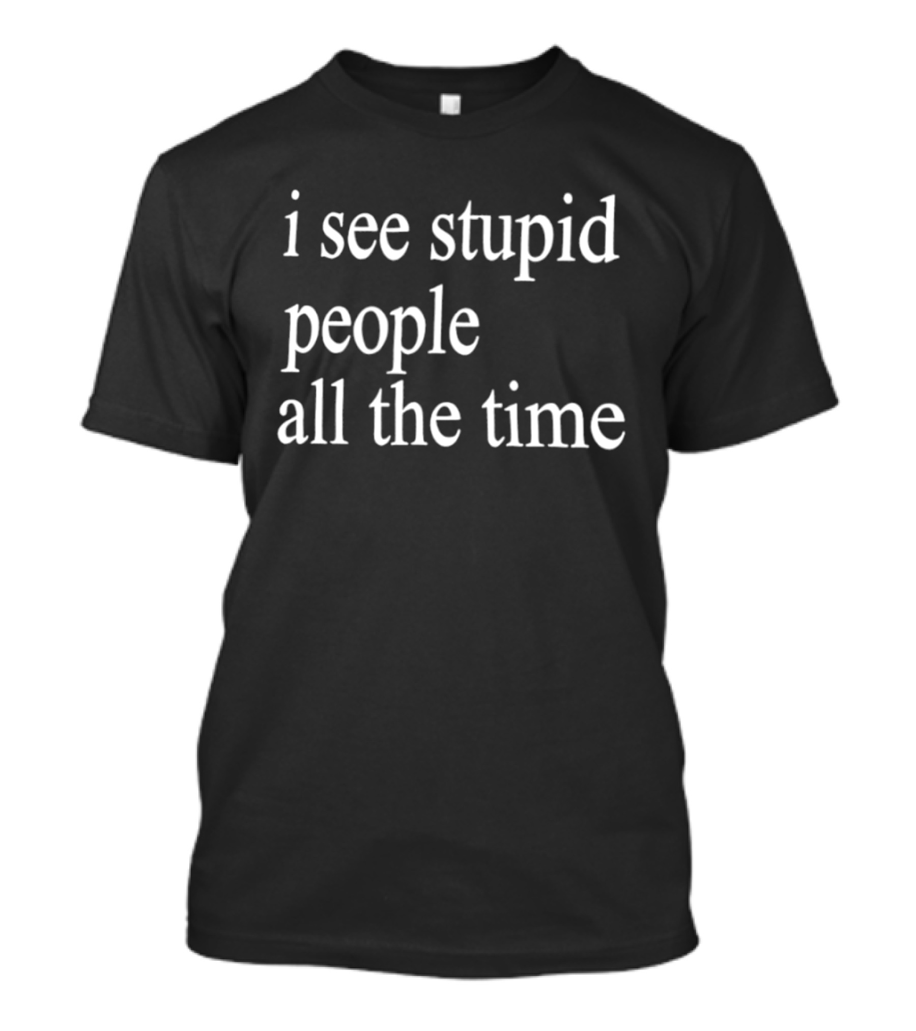 I See Stupid People All The Time Phrase T-Shirt