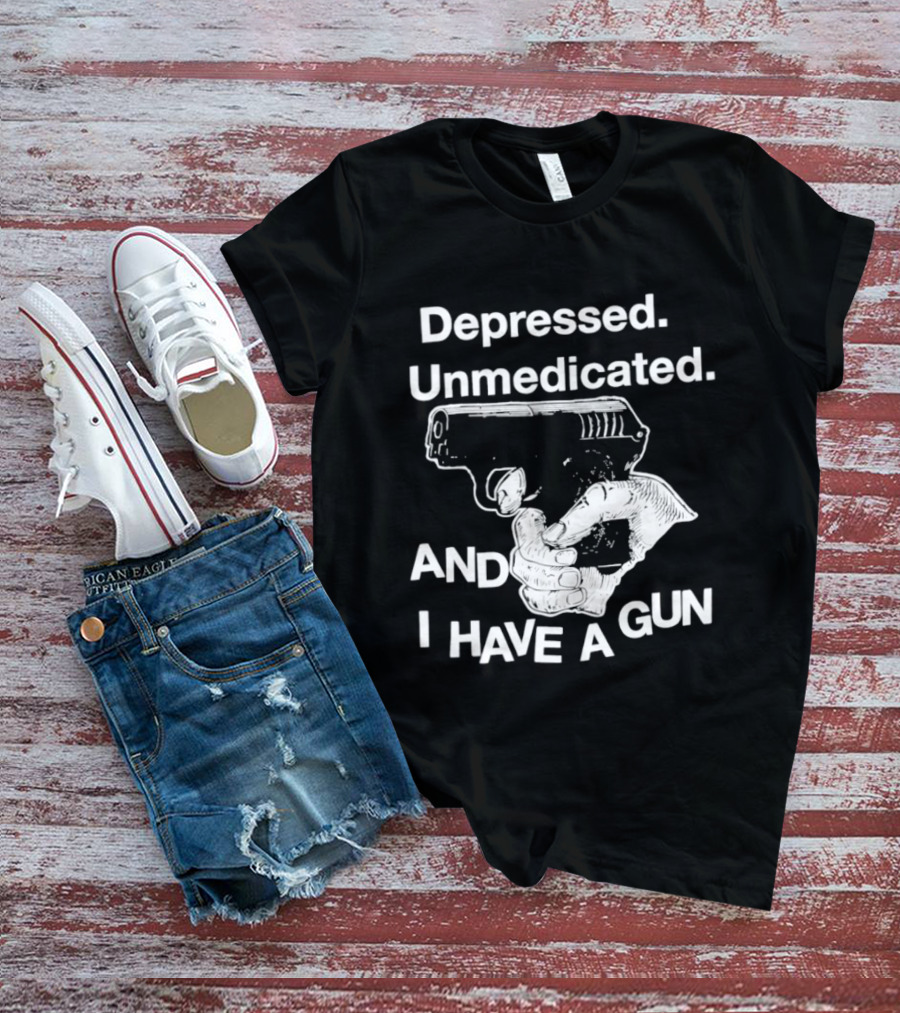 Depressed Unmedicated And I Have A Gun T-Shirt