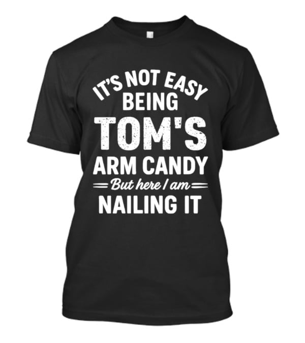 It's Not Easy Being Tom's Arm Candy But Here I Am Nailing It T-Shirt