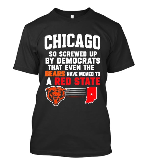 Chicago So Screwed Up By Democrats That Even The Bears Have Moved To A Red State T-Shirt