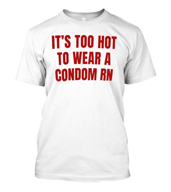 It's Too Hot To Wear A Condom Rn T-Shirt