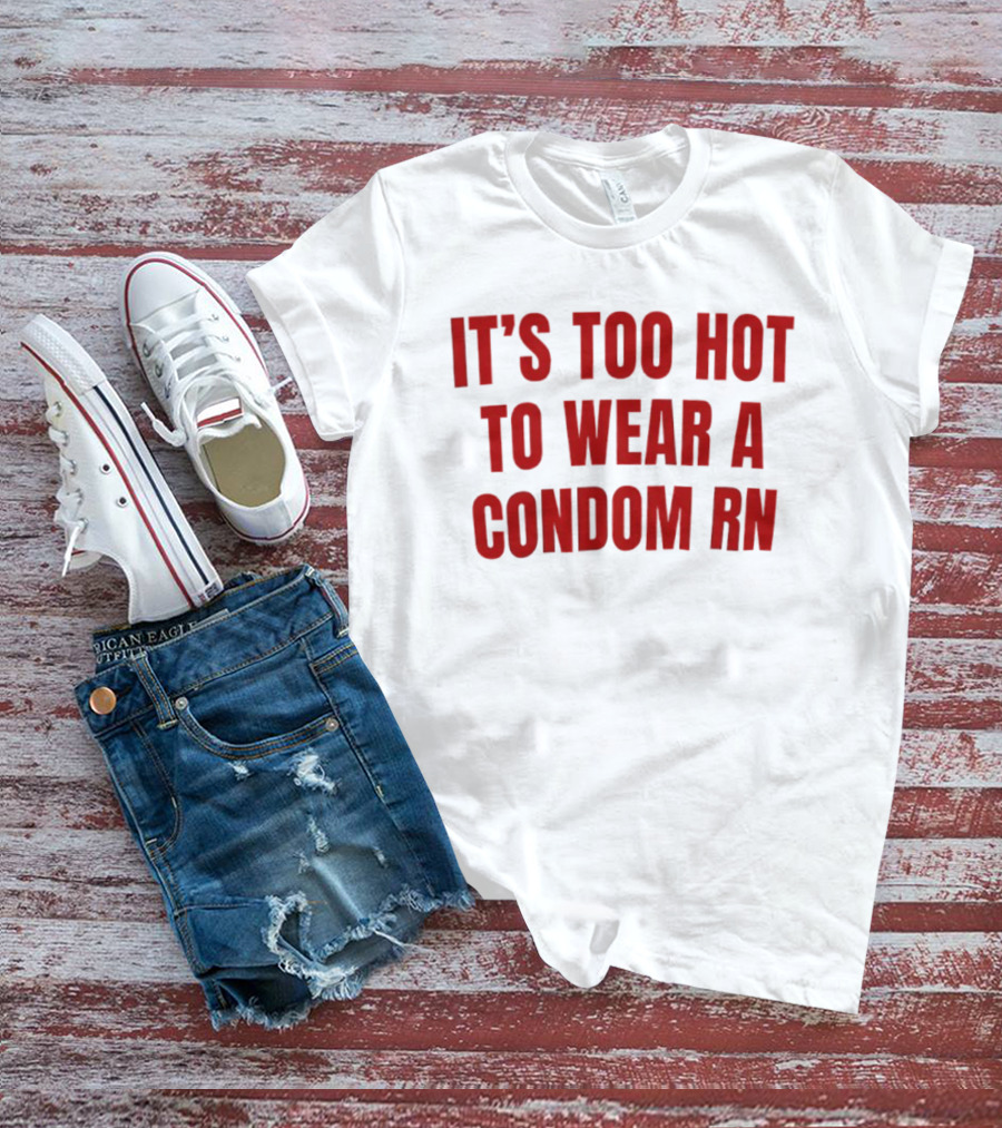 It's Too Hot To Wear A Condom Rn T-Shirt