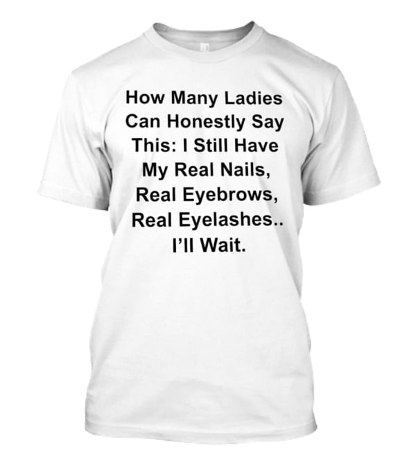 How Many Ladies Can Honestly Say I Still Have My Real Nails Eyebrows Eyelashes I'll Wait T-Shirt