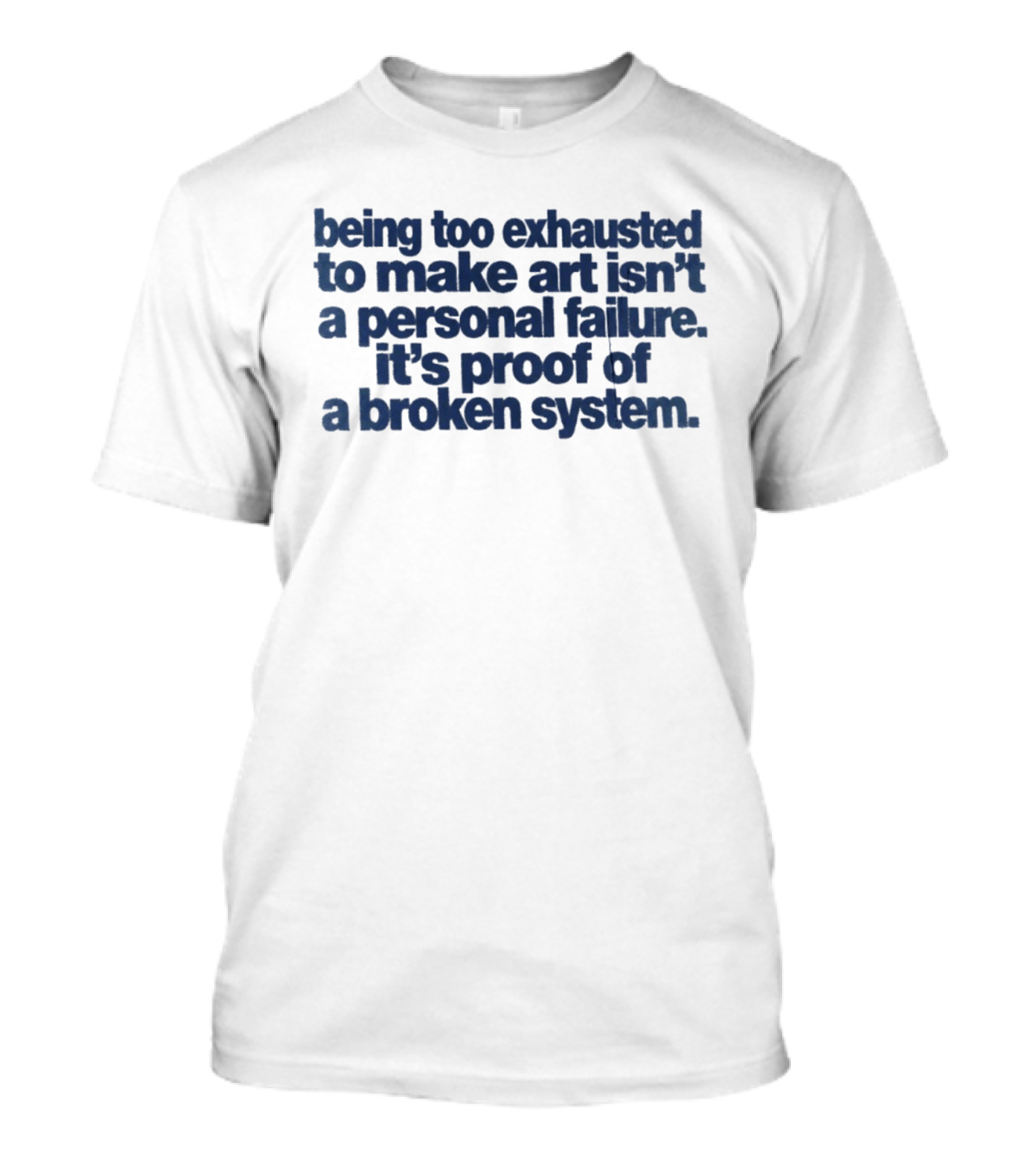 Being Too Exhausted To Make Art Isn't A Personal Failure It's Proof Of A Broken System T-Shirt