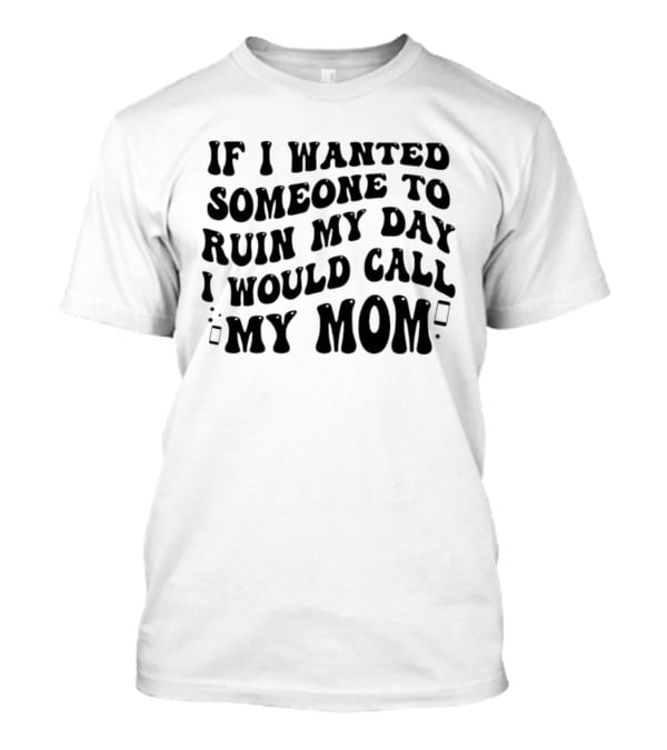 If I Wanted Someone To Ruin My Day I Would Call My Mom T-Shirt