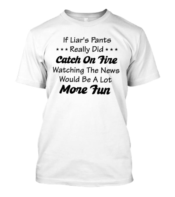 If Liar's Pants Really Did Catch On Fire Ing The News Would Be A Lot More Fun T-Shirt