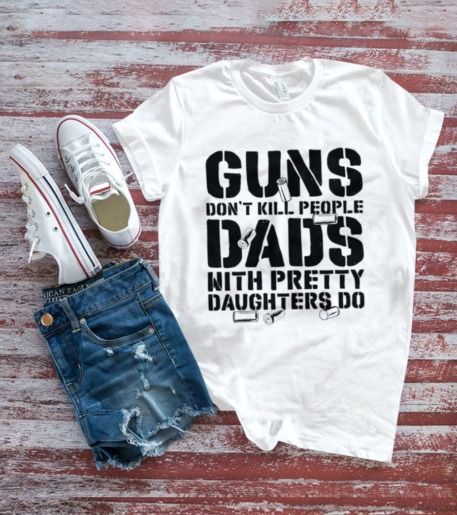 Guns Don't Kill People Dads With Pretty Daughters Do Bullet Casings T-Shirt