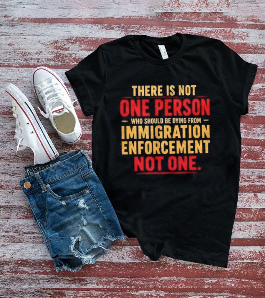 There Is Not One Person Dying From Immigration Enforcement Not One T-Shirt