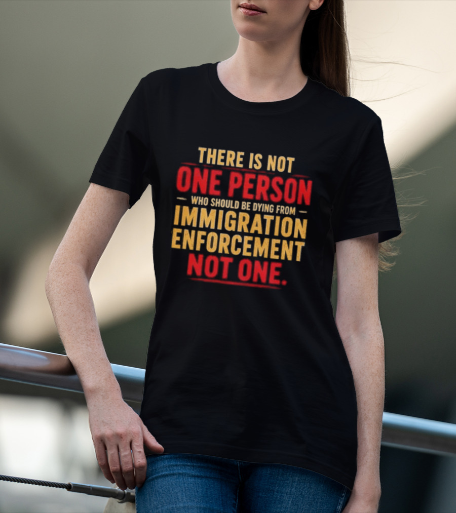 There Is Not One Person Dying From Immigration Enforcement Not One T-Shirt
