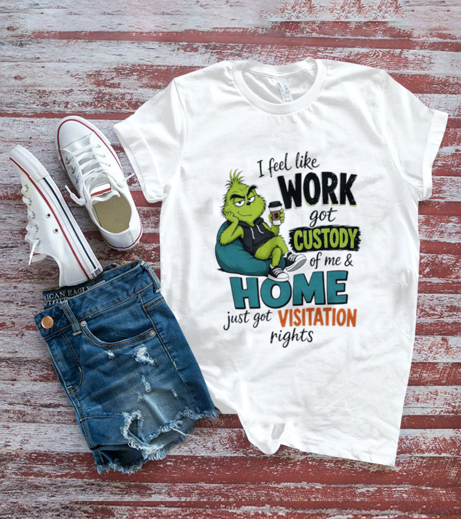 I Feel Like Work Got Custody Of Me And Home Just Got Visitation Rights Grinch T-Shirt