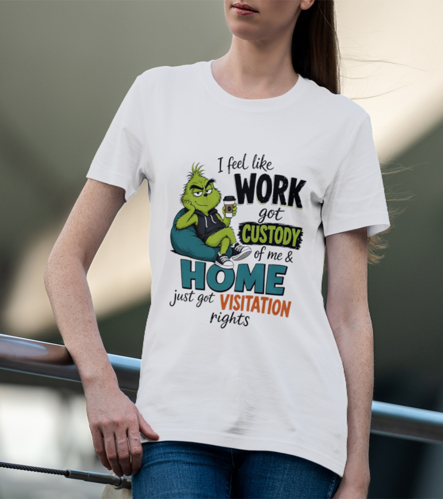 I Feel Like Work Got Custody Of Me And Home Just Got Visitation Rights Grinch T-Shirt