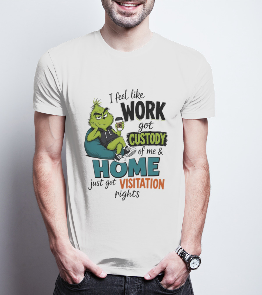 I Feel Like Work Got Custody Of Me And Home Just Got Visitation Rights Grinch T-Shirt