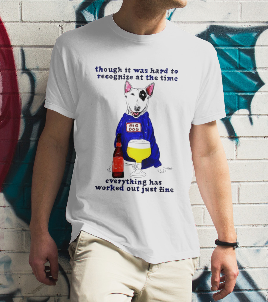 Though It Was Hard To Recognize At The Time Everything Has Worked Out Just Fine Big Dog T-Shirt