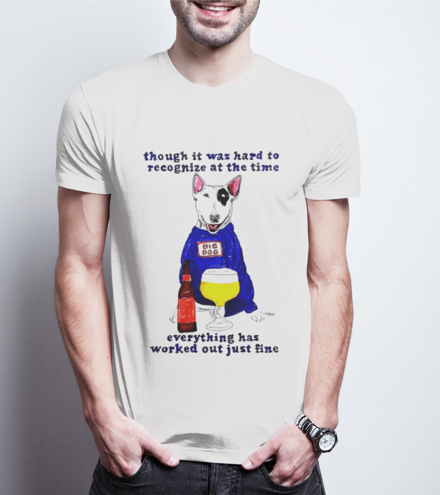 Though It Was Hard To Recognize At The Time Everything Has Worked Out Just Fine Big Dog T-Shirt