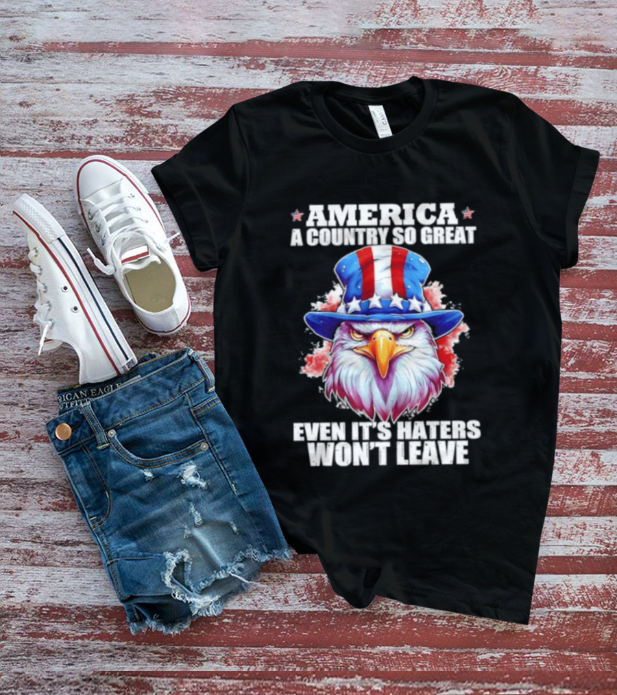 America A Country So Great Even Its Haters Won't Leave Eagle Stars Stripes Hat T-Shirt