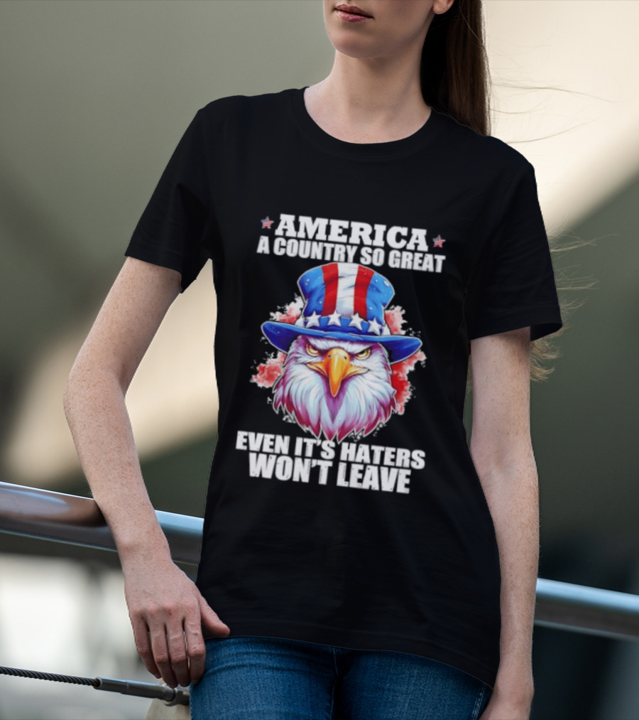America A Country So Great Even Its Haters Won't Leave Eagle Stars Stripes Hat T-Shirt