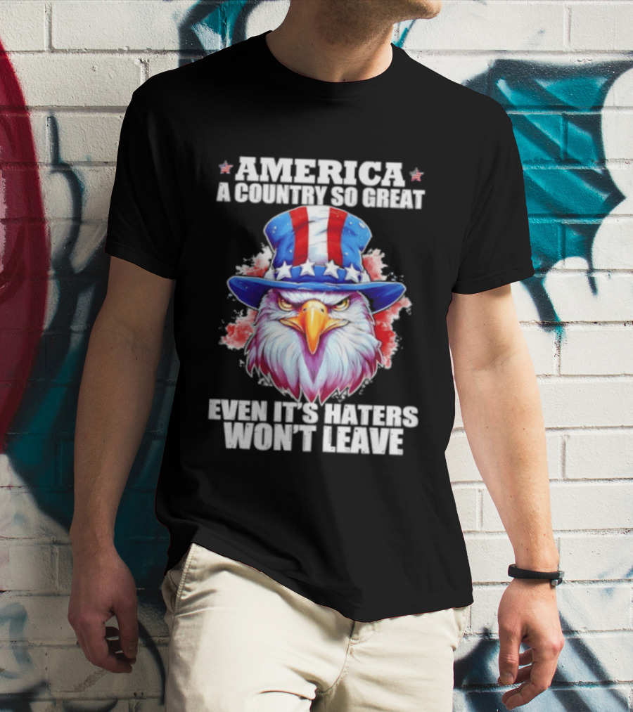 America A Country So Great Even Its Haters Won't Leave Eagle Stars Stripes Hat T-Shirt