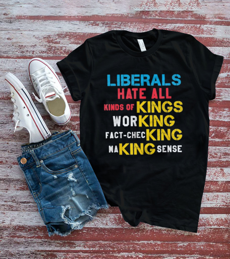 Liberals Hate All Kinds Of Kings Working Fact Checking Making Sense T-Shirt