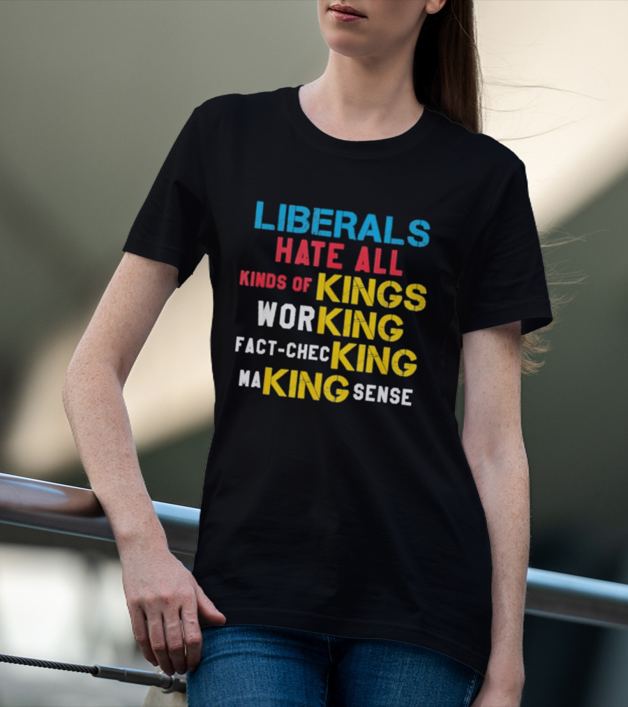 Liberals Hate All Kinds Of Kings Working Fact Checking Making Sense T-Shirt