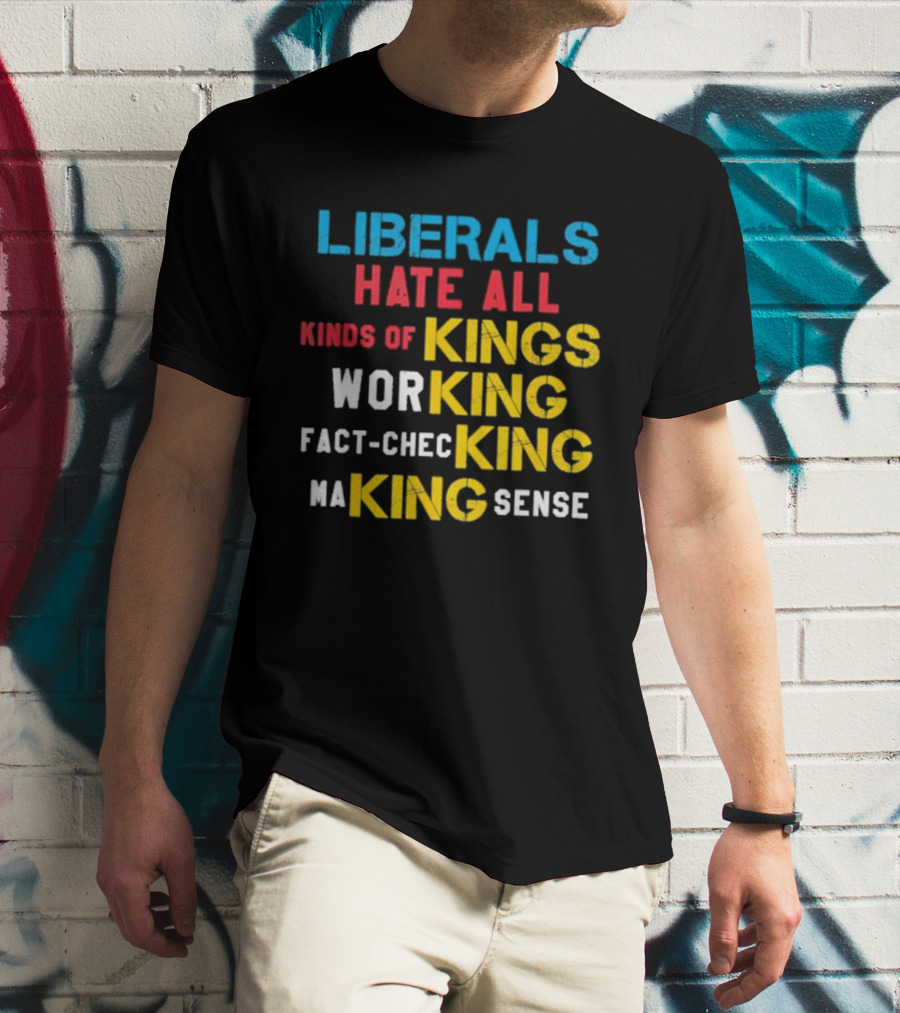 Liberals Hate All Kinds Of Kings Working Fact Checking Making Sense T-Shirt