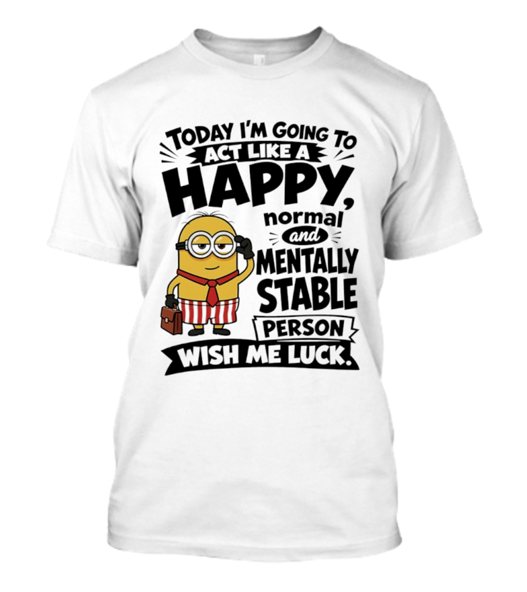 Minions Today I'm Going To Act Like A Happy Normal And Mentally Stable Person Wish Me Luck T-Shirt