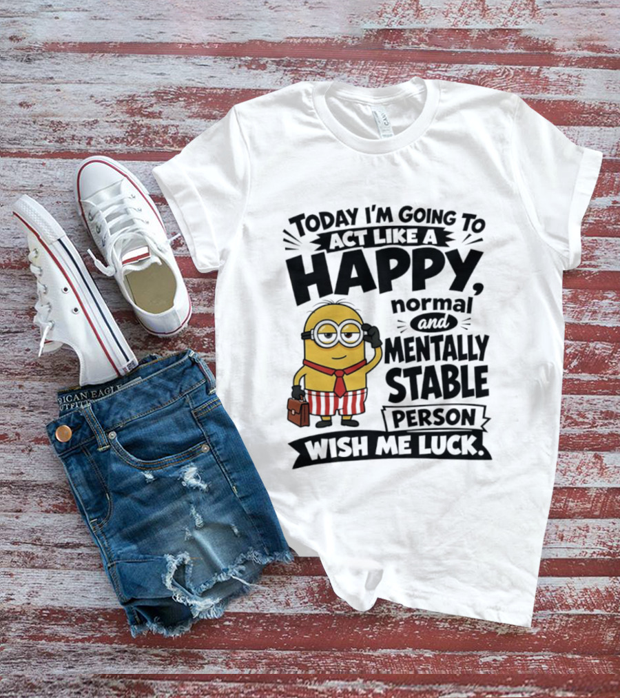 Minions Today I'm Going To Act Like A Happy Normal And Mentally Stable Person Wish Me Luck T-Shirt