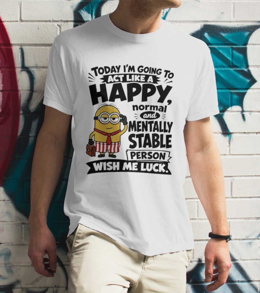 Minions Today I'm Going To Act Like A Happy Normal And Mentally Stable Person Wish Me Luck T-Shirt