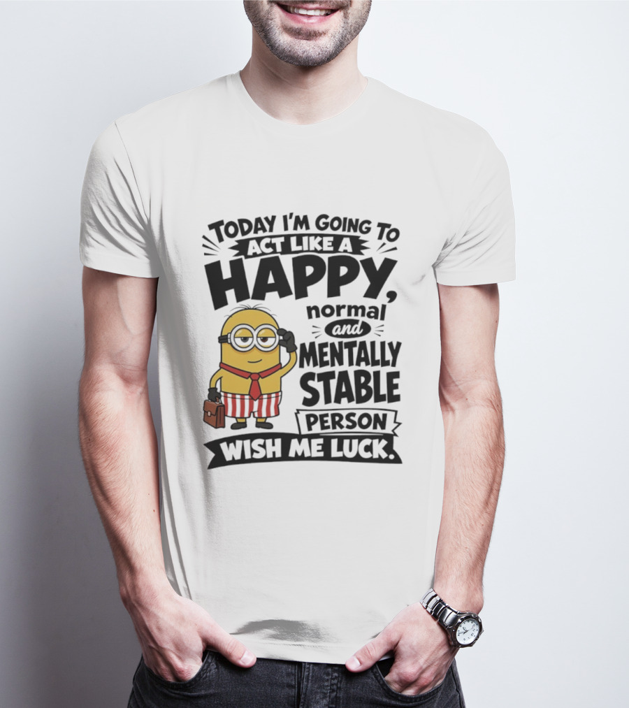 Minions Today I'm Going To Act Like A Happy Normal And Mentally Stable Person Wish Me Luck T-Shirt