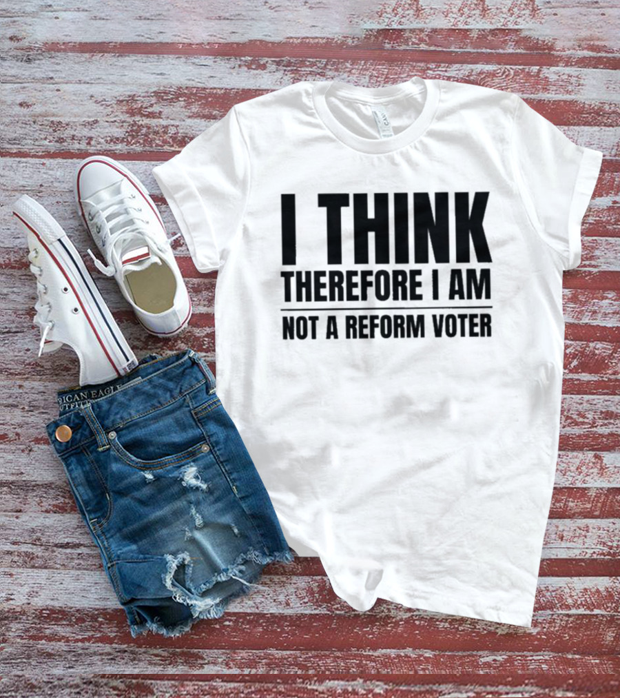 I Think Therefore I Am Not A Reform Voter Sarcasm T-Shirt