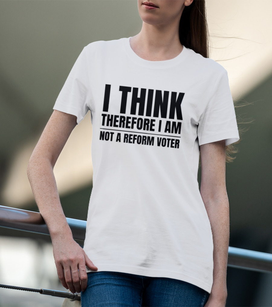 I Think Therefore I Am Not A Reform Voter Sarcasm T-Shirt
