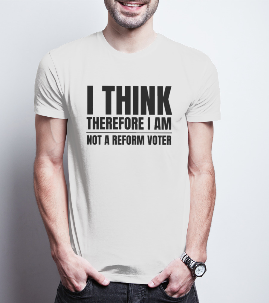 I Think Therefore I Am Not A Reform Voter Sarcasm T-Shirt