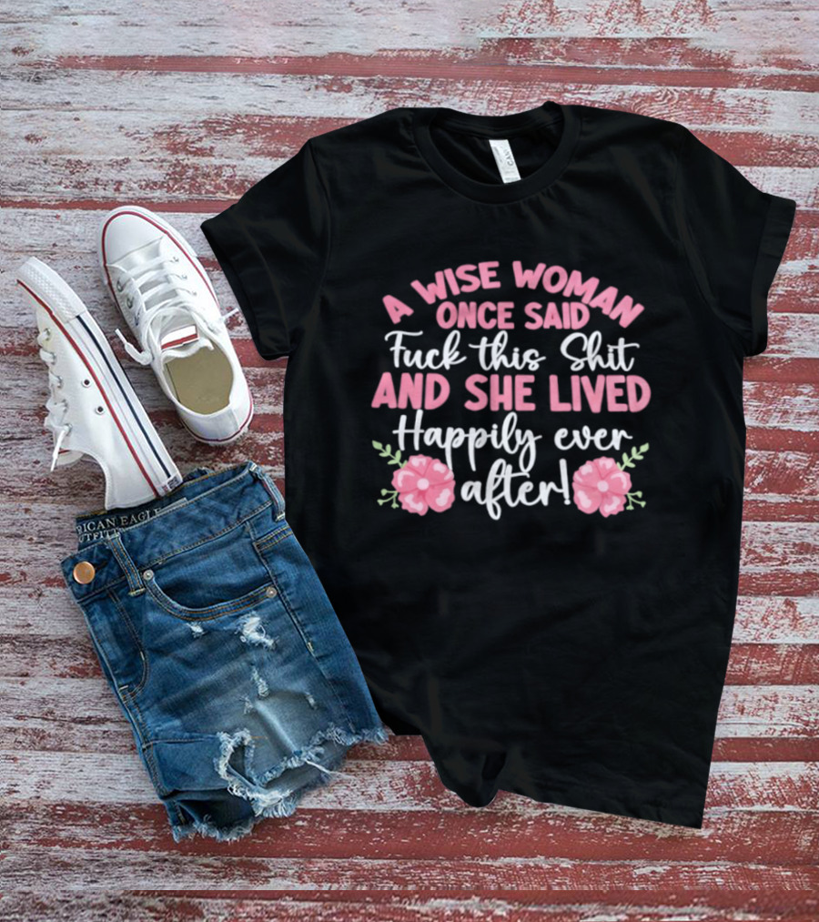 A Wise Woman Once Said Fuck This Shit And She Lived Happily Ever After Floral T-Shirt