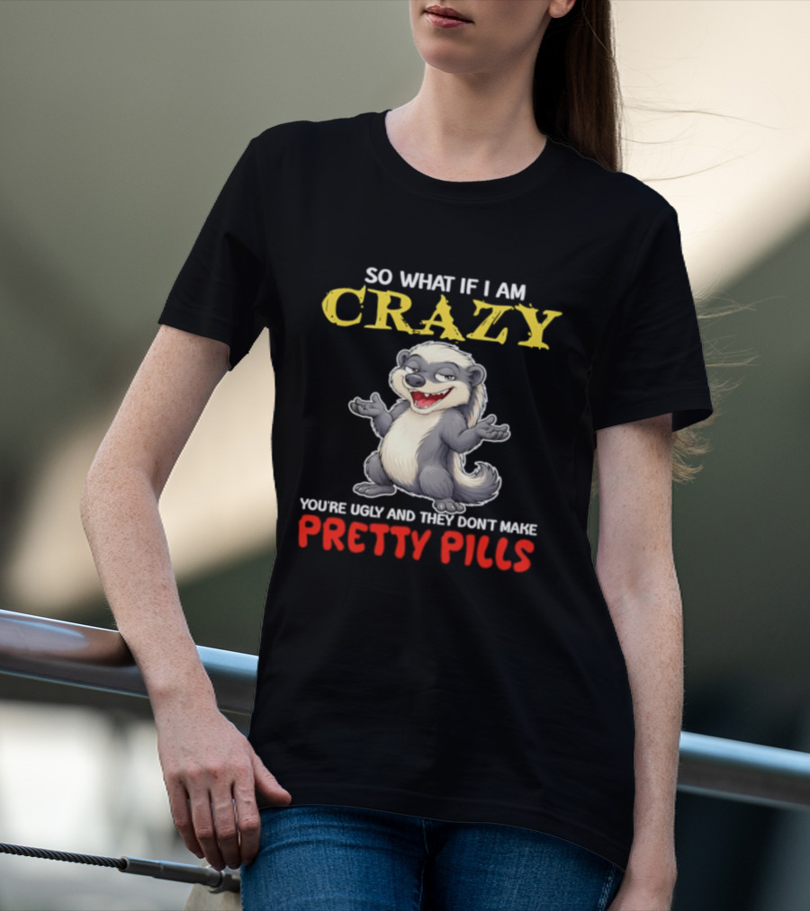So What If I Am Crazy You're Ugly And They Don't Make Pretty Pills Funny Badger T-Shirt