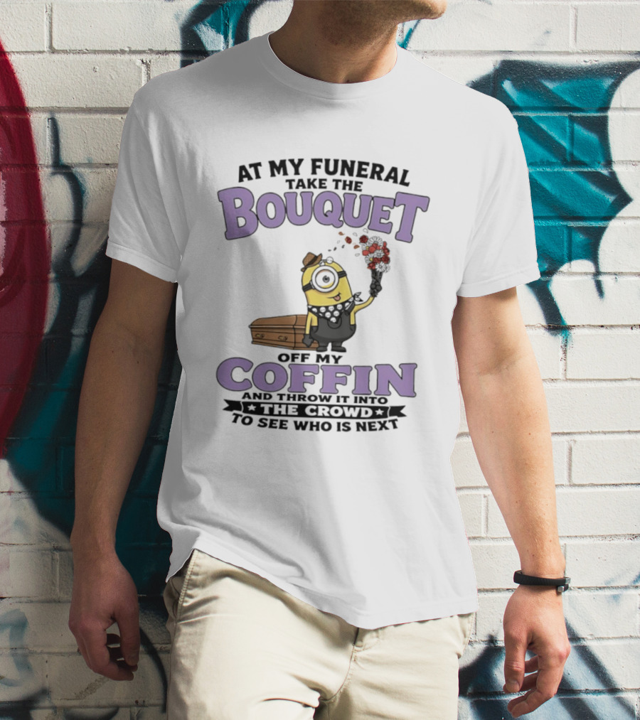 At My Funeral Take The Bouquet Off My Coffin Minion T-Shirt