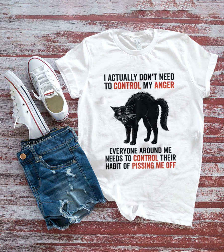 I Actually Don't Need To Control My Anger Everyone Around Me Needs To Control Their Habit Of Pissing Me Off Cat T-Shirt