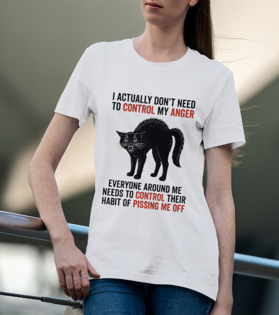 I Actually Don't Need To Control My Anger Everyone Around Me Needs To Control Their Habit Of Pissing Me Off Cat T-Shirt