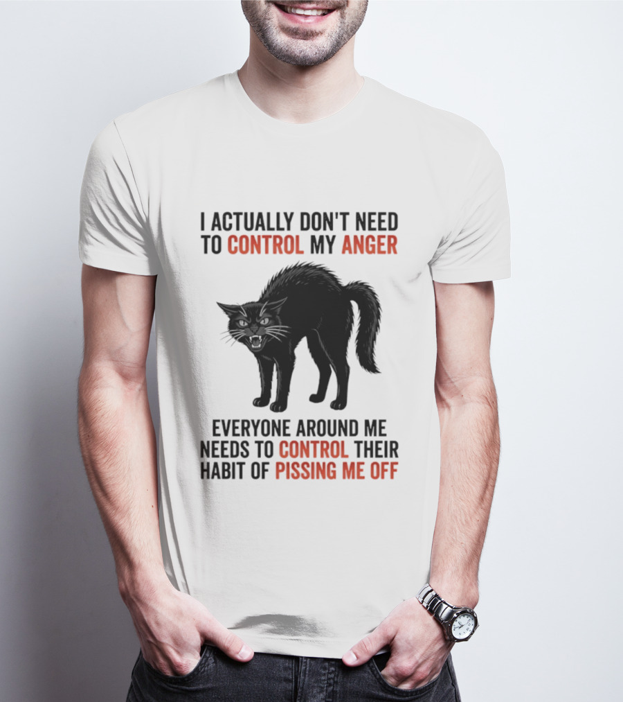 I Actually Don't Need To Control My Anger Everyone Around Me Needs To Control Their Habit Of Pissing Me Off Cat T-Shirt