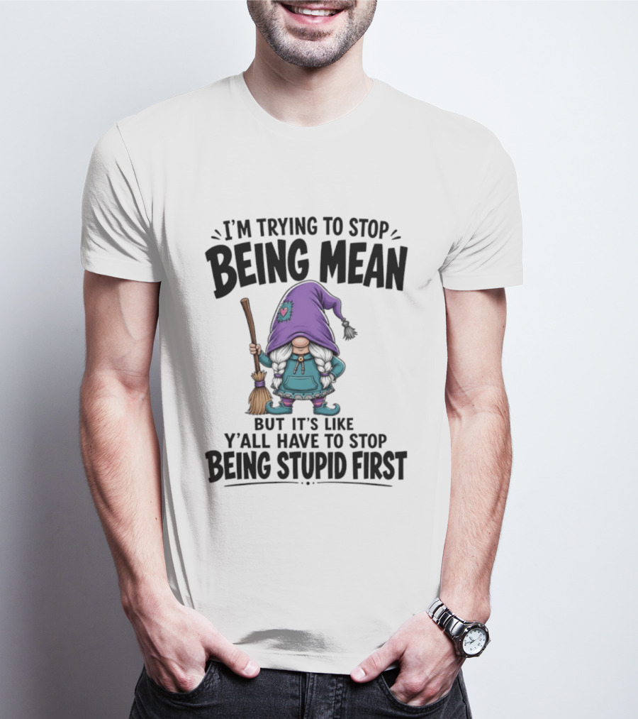 I'm Trying To Stop Being Mean Gnome It's Like Y'all Have To Stop Being Stupid First T-Shirt