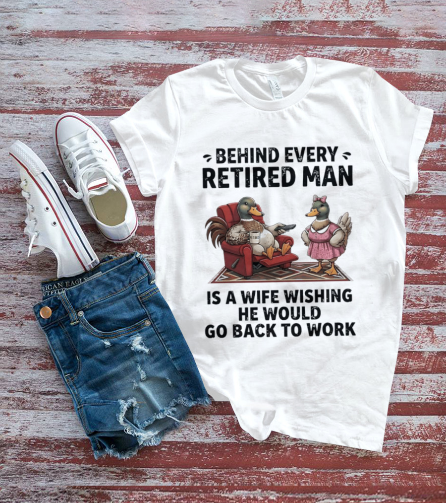 Behind Every Retired Man Is A Wife Wishing He Would Go Back To Work Mallard Ducks In Armchair And Dress T-Shirt