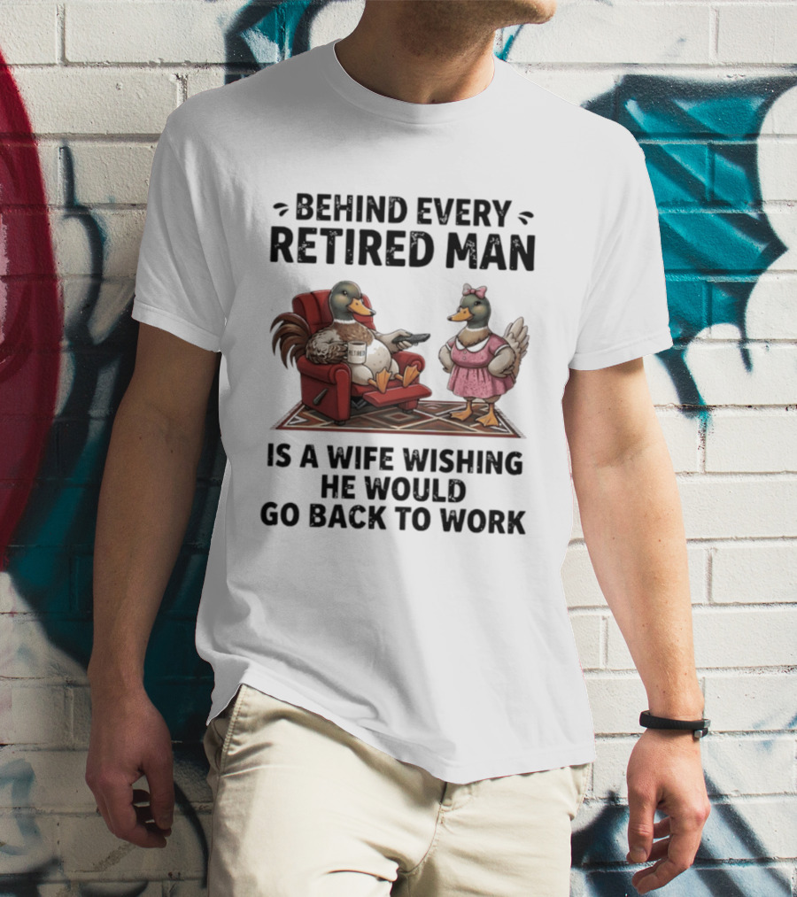 Behind Every Retired Man Is A Wife Wishing He Would Go Back To Work Mallard Ducks In Armchair And Dress T-Shirt