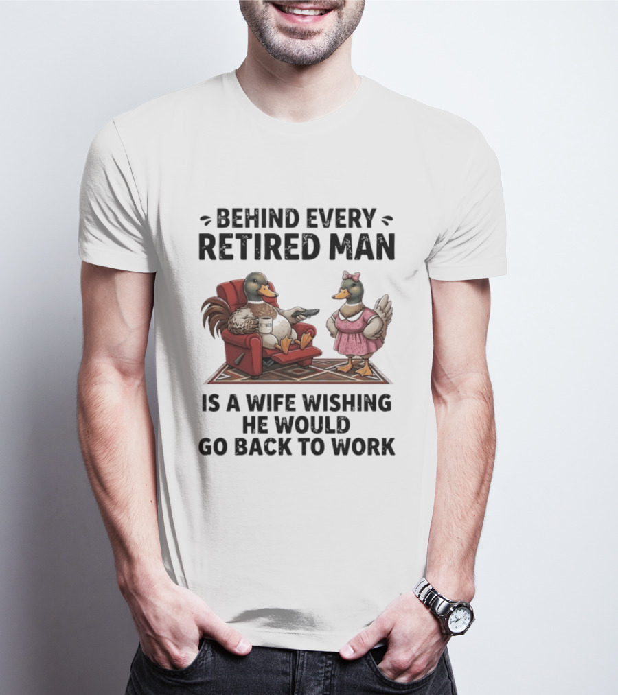 Behind Every Retired Man Is A Wife Wishing He Would Go Back To Work Mallard Ducks In Armchair And Dress T-Shirt