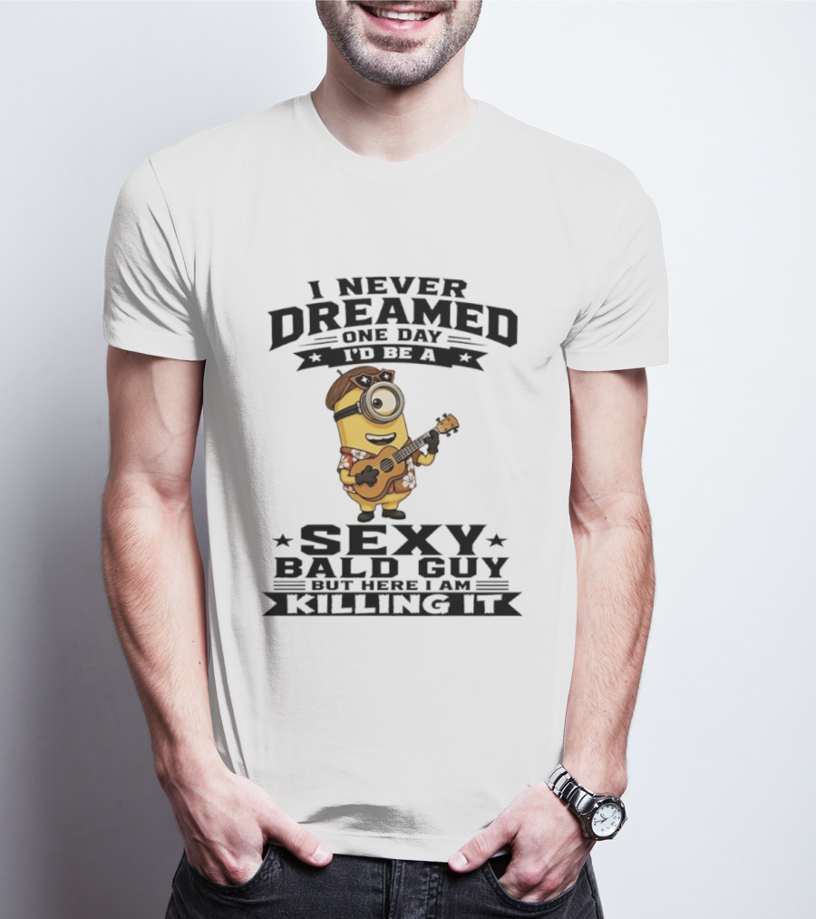 Minion I Never Dreamed One Day I'd Be A Sexy Bald Guy But Here I Am Killing It T-Shirt