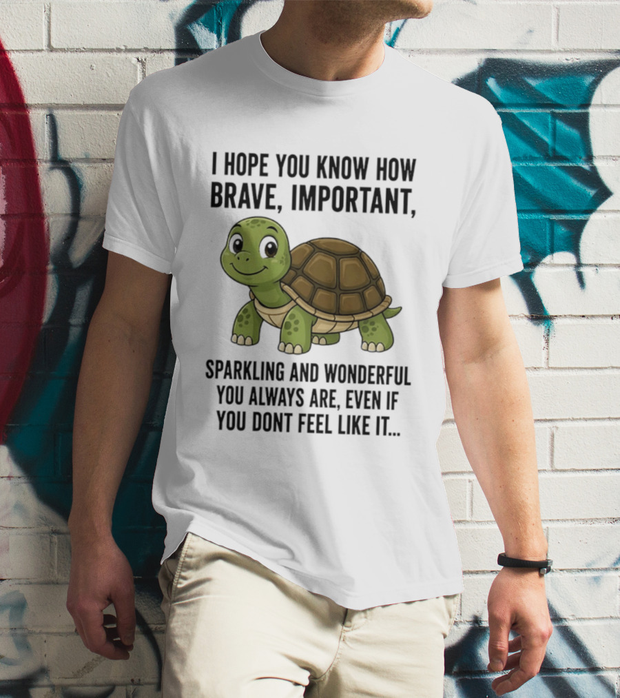 I Hope You Know How Brave Important Sparkling And Wonderful You Always Are Even If You Don't Feel Like It T-Shirt