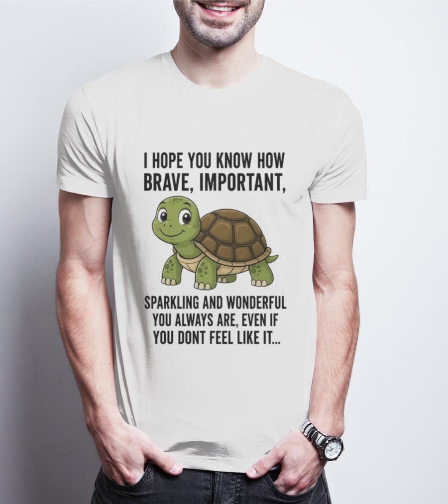 I Hope You Know How Brave Important Sparkling And Wonderful You Always Are Even If You Don't Feel Like It T-Shirt