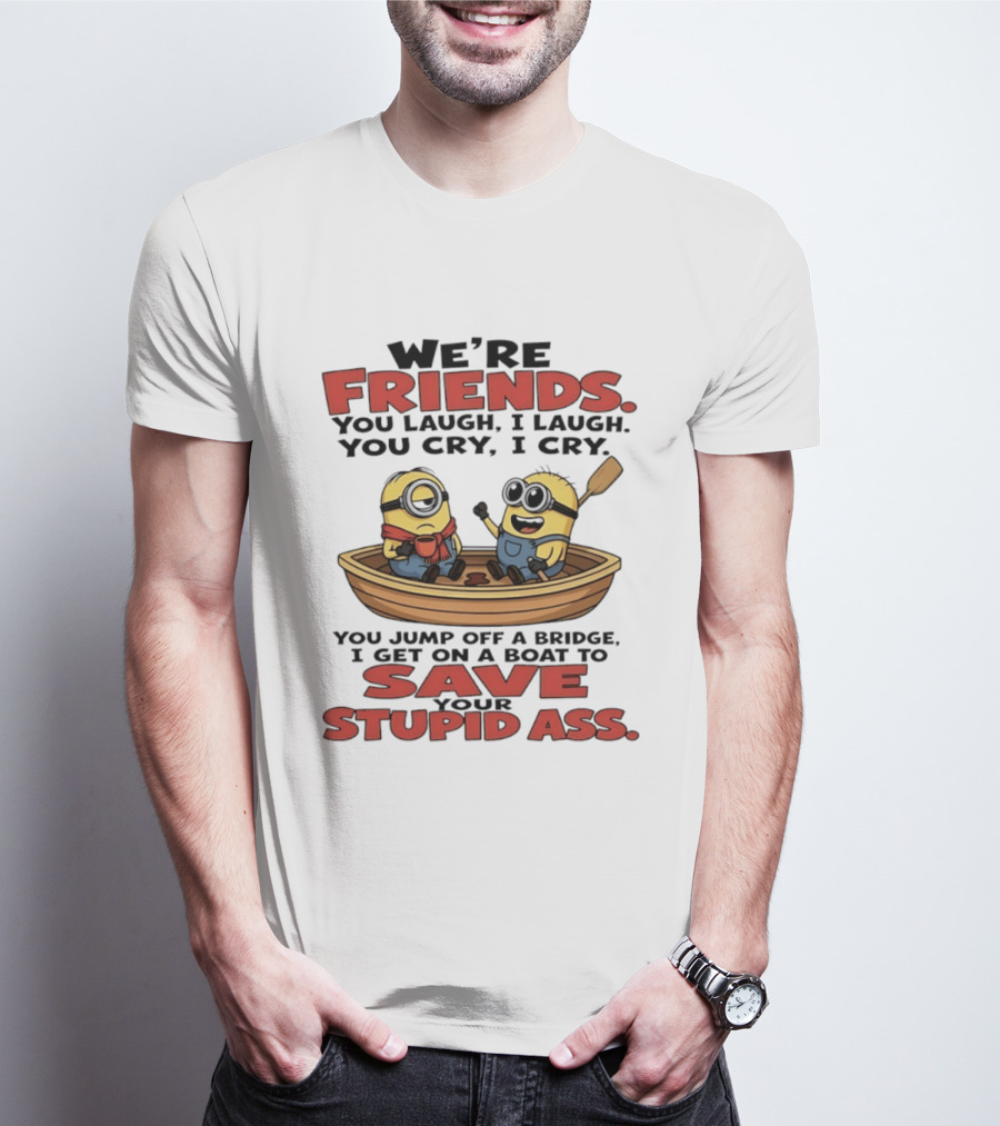 We're Friends You Laugh I Laugh You Cry I Cry You Jump Off A Bridge I Get On A Boat To Save Your Stupid Ass Minions T-Shirt