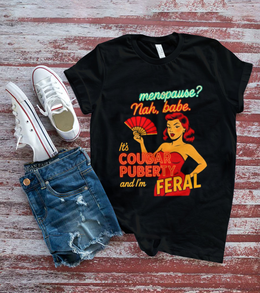 Menopause Nah Babe It's Cougar Puberty And I'm Feral T-Shirt